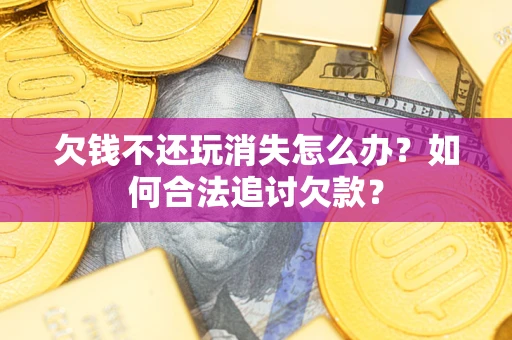 济南欠钱不还玩消失怎么办？如何合法追讨欠款？