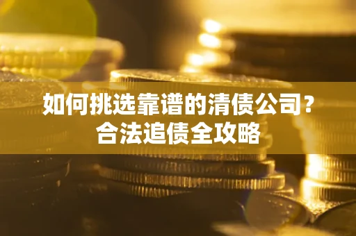 济南如何挑选靠谱的清债公司?合法追债全攻略 济南如何挑选靠谱的清债公司?合法追债全攻略