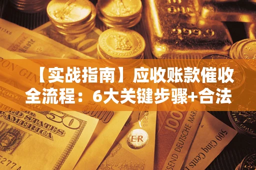 济南【实战指南】应收账款催收全流程：6大关键步骤+合法回款技巧