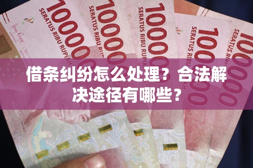 济南借条纠纷怎么处理？合法解决途径有哪些？
