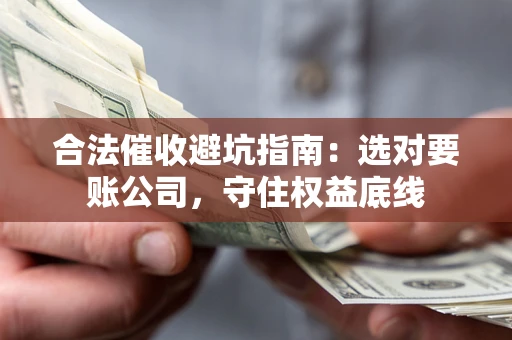 济南合法催收避坑指南：选对要账公司，守住权益底线