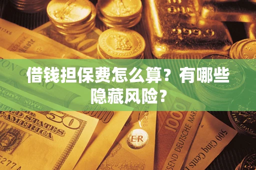 济南借钱担保费怎么算？有哪些隐藏风险？