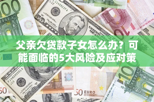 济南父亲欠贷款子女怎么办？可能面临的5大风险及应对策略