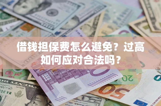 济南借钱担保费怎么避免？过高如何应对合法吗？
