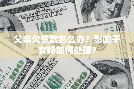 济南父亲欠贷款怎么办？影响子女吗如何处理？