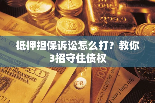 济南抵押担保诉讼怎么打？教你3招守住债权