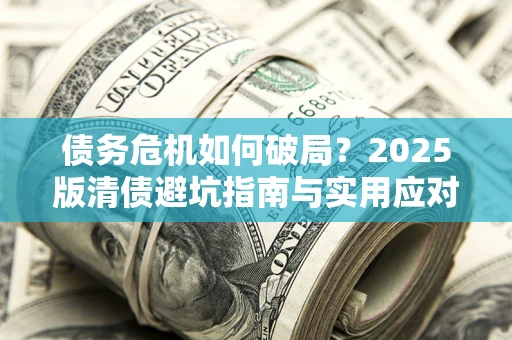济南债务危机如何破局？2025版清债避坑指南与实用应对策略