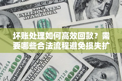 济南坏账处理如何高效回款？需要哪些合法流程避免损失扩大？