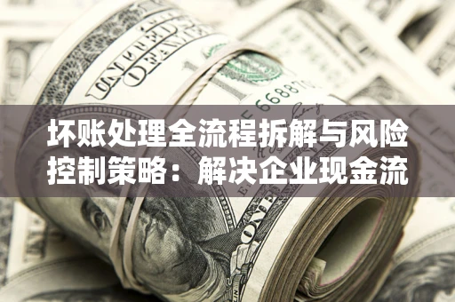 济南坏账处理全流程拆解与风险控制策略：解决企业现金流顽疾的实战指南