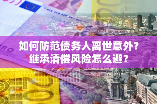 济南如何防范债务人离世意外？继承清偿风险怎么避？
