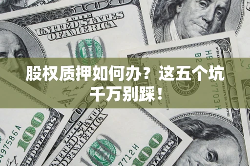 济南股权质押如何办？这五个坑千万别踩！