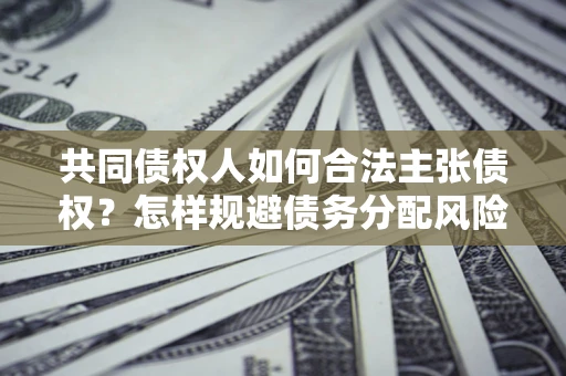 济南共同债权人如何合法主张债权？怎样规避债务分配风险？