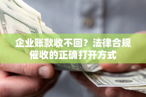 济南企业账款收不回？法律合规催收的正确打开方式