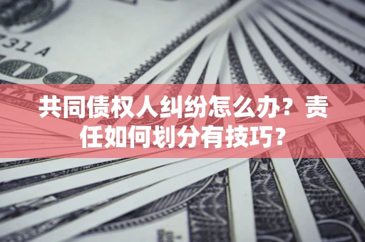 济南共同债权人纠纷怎么办？责任如何划分有技巧？