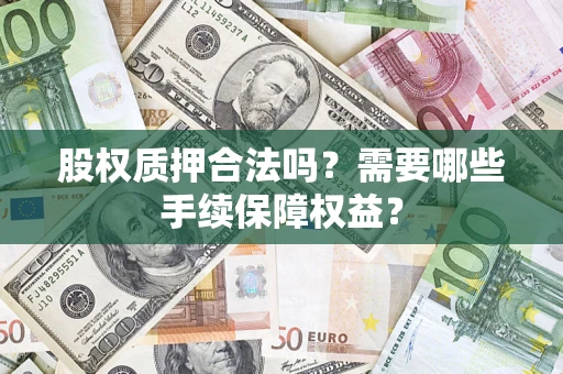 济南股权质押合法吗？需要哪些手续保障权益？