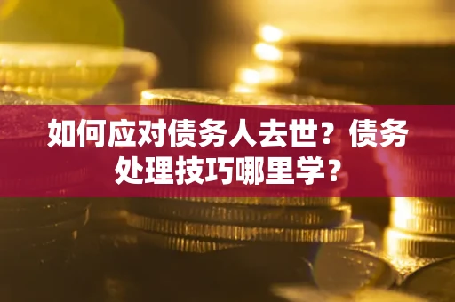 济南如何应对债务人去世？债务处理技巧哪里学？