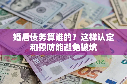 济南婚后债务算谁的？这样认定和预防能避免被坑