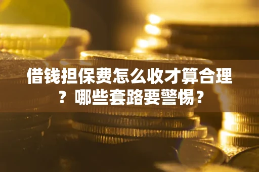 济南借钱担保费怎么收才算合理？哪些套路要警惕？