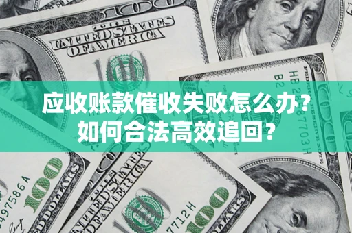 济南应收账款催收失败怎么办？如何合法高效追回？