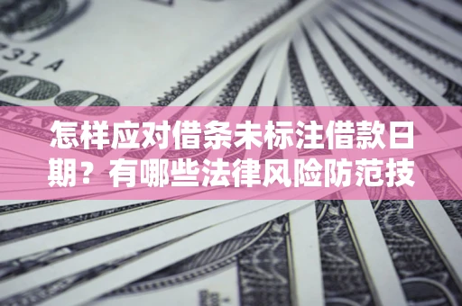 济南怎样应对借条未标注借款日期？有哪些法律风险防范技巧？