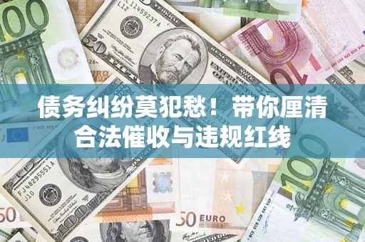 济南债务纠纷莫犯愁！带你厘清合法催收与违规红线