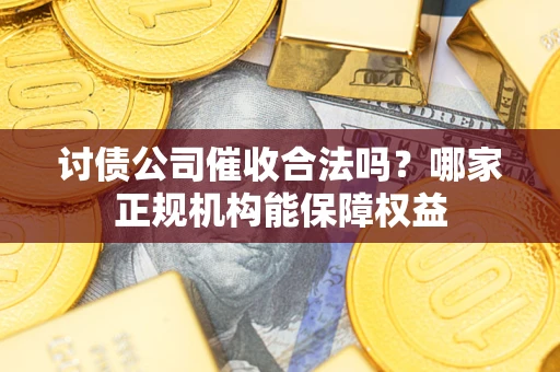 济南讨债公司催收合法吗？哪家正规机构能保障权益