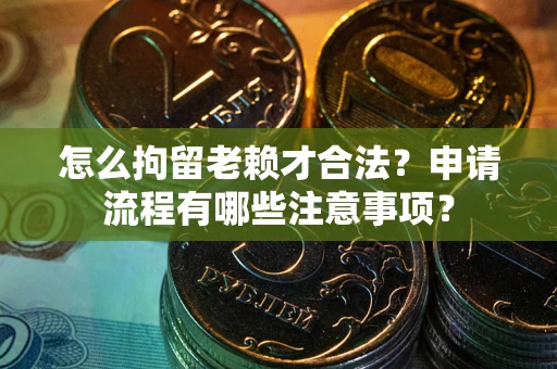 济南怎么拘留老赖才合法？申请流程有哪些注意事项？
