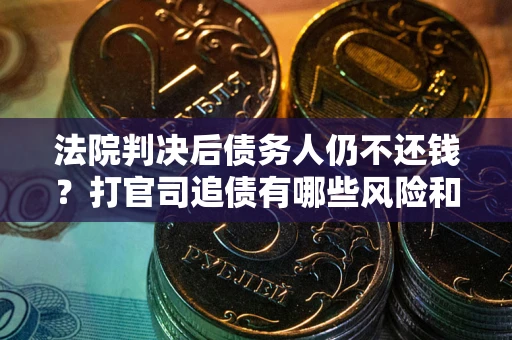 济南法院判决后债务人仍不还钱？打官司追债有哪些风险和技巧？