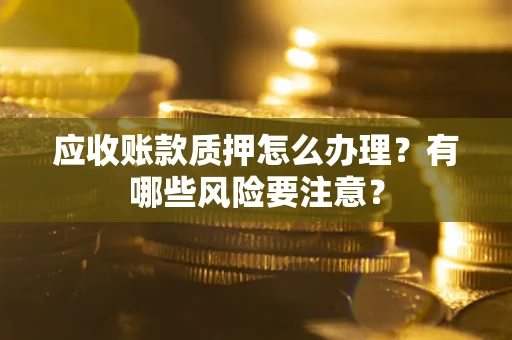 济南应收账款质押怎么办理？有哪些风险要注意？