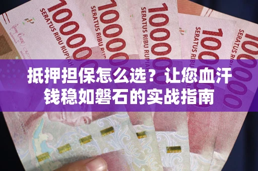 济南抵押担保怎么选？让您血汗钱稳如磐石的实战指南