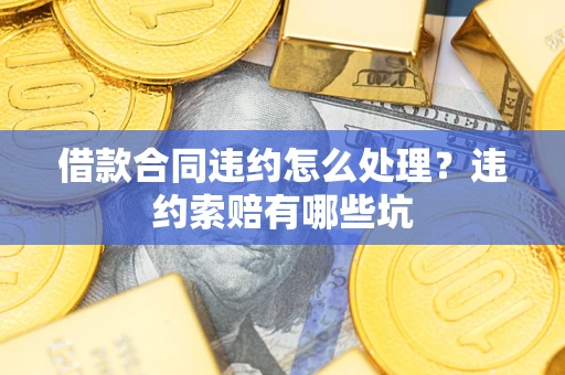 济南借款合同违约怎么处理？违约索赔有哪些坑