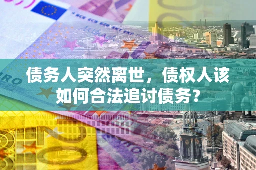 济南债务人突然离世，债权人该如何合法追讨债务？