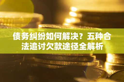 济南债务纠纷如何解决？五种合法追讨欠款途径全解析