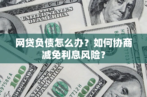 济南网贷负债怎么办？如何协商减免利息风险？
