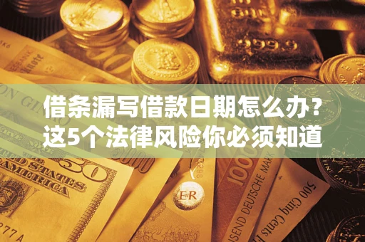 济南借条漏写借款日期怎么办？这5个法律风险你必须知道