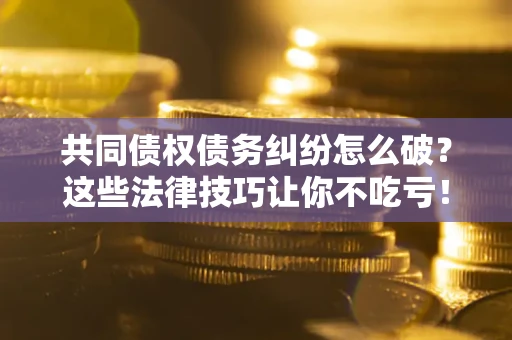 济南共同债权债务纠纷怎么破？这些法律技巧让你不吃亏！