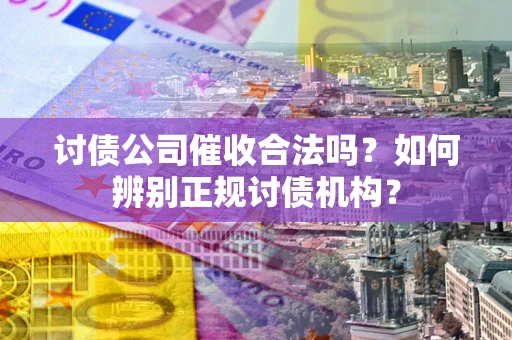 济南讨债公司催收合法吗？如何辨别正规讨债机构？