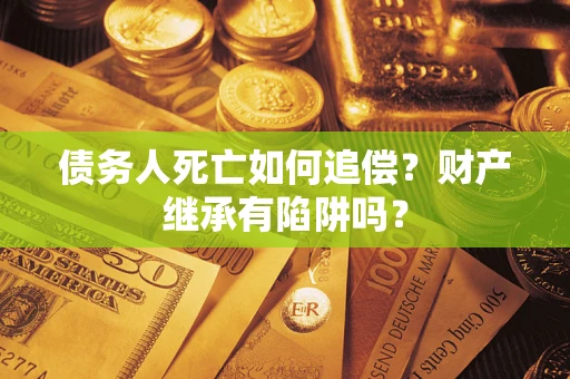 济南债务人死亡如何追偿？财产继承有陷阱吗？