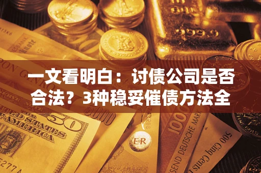 济南一文看明白：讨债公司是否合法？3种稳妥催债方法全解析