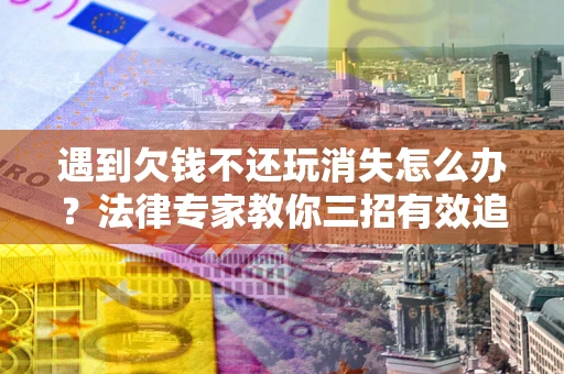 济南遇到欠钱不还玩消失怎么办？法律专家教你三招有效追债！