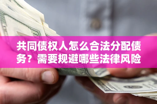 济南共同债权人怎么合法分配债务？需要规避哪些法律风险？