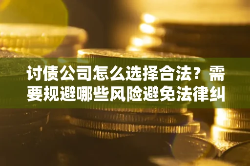 济南讨债公司怎么选择合法?需要规避哪些风险避免法律纠纷? 济南讨债公司怎么选择合法?需要规避哪些风险避免法律纠纷?