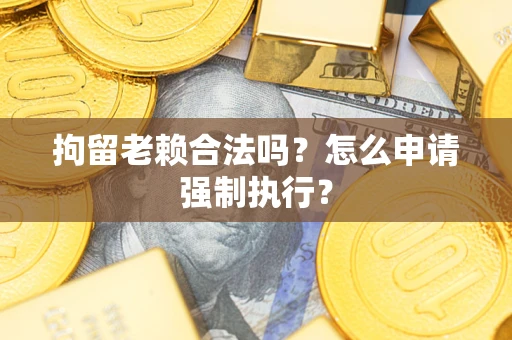 济南拘留老赖合法吗？怎么申请强制执行？