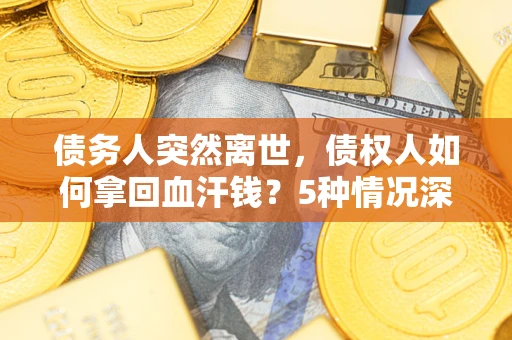 济南债务人突然离世，债权人如何拿回血汗钱？5种情况深度解析