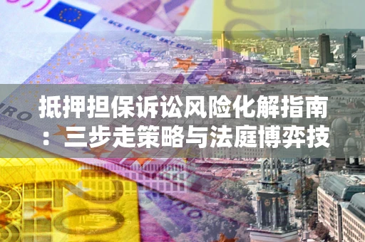 济南抵押担保诉讼风险化解指南：三步走策略与法庭博弈技巧