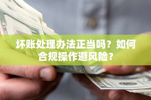 济南坏账处理办法正当吗？如何合规操作避风险？