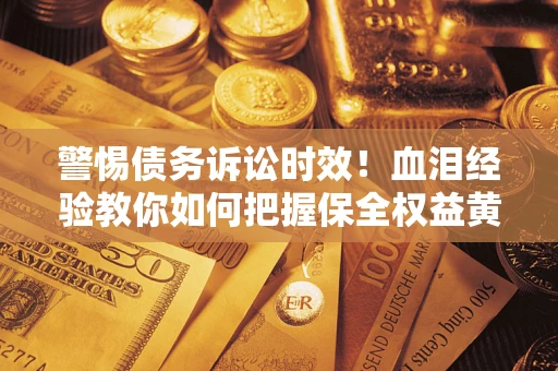 济南警惕债务诉讼时效！血泪经验教你如何把握保全权益黄金期