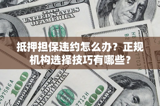 济南抵押担保违约怎么办？正规机构选择技巧有哪些？
