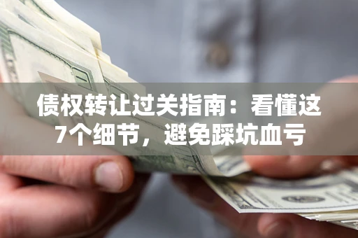 济南债权转让过关指南：看懂这7个细节，避免踩坑血亏