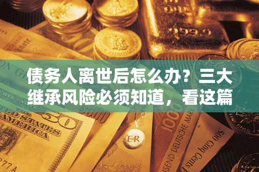 济南债务人离世后怎么办？三大继承风险必须知道，看这篇就够了